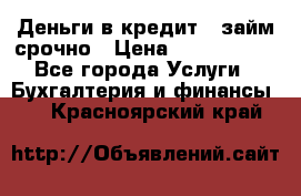 Деньги в кредит,  займ срочно › Цена ­ 1 500 000 - Все города Услуги » Бухгалтерия и финансы   . Красноярский край